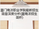 厦门南洋职业学院最新招生简章深度分析(厦南洋招生简析)