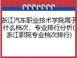 浙江汽车职业技术学院属于什么档次，专业排行分析(浙江职院专业档次排行)