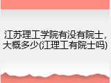 江苏理工学院有没有院士，大概多少(江理工有院士吗)