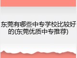 东莞有哪些中专学校比较好的(东莞优质中专推荐)