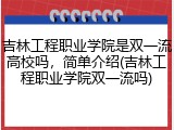 吉林工程职业学院是双一流高校吗，简单介绍(吉林工程职业学院双一流吗)