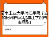 南京工业大学浦江学院毕业如何调档案呢(浦江学院档案调取)