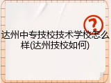 达州中专技校技术学校怎么样(达州技校如何)