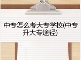 中专怎么考大专学校(中专升大专途径)