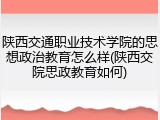 陕西交通职业技术学院的思想政治教育怎么样(陕西交院思政教育如何)