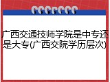 广西交通技师学院是中专还是大专(广西交院学历层次)