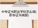 中专证书职业学校怎么填(职专证书填报)
