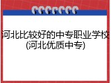 河北比较好的中专职业学校(河北优质中专)