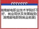 湖南邮电职业技术学院好不好，就业现状及发展趋势(湖南邮电职院就业前景)