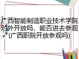 广西智能制造职业技术学院对外开放吗，能否进去参观(广西职院开放参观吗)