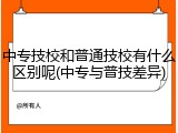 中专技校和普通技校有什么区别呢(中专与普技差异)