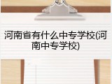 河南省有什么中专学校(河南中专学校)