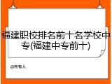 福建职校排名前十名学校中专(福建中专前十)