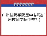 广州技师学院是中专吗(广州技师学院中专？)