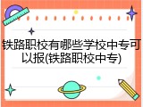 铁路职校有哪些学校中专可以报(铁路职校中专)