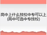 高中上什么技校中专可以上(高中可选中专技校)