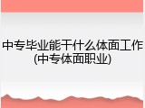 中专毕业能干什么体面工作(中专体面职业)