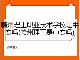 赣州理工职业技术学校是中专吗(赣州理工是中专吗)