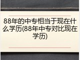 88年的中专相当于现在什么学历(88年中专对比现在学历)