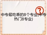 中专最吃香的8个专业(中专热门8专业)