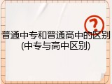 普通中专和普通高中的区别(中专与高中区别)