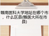 赣南医科大学地址在哪个市，什么区县(赣医大所在市县)