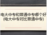 电大中专和普通中专哪个好(电大中专对比普通中专)
