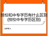技校和中专学历有什么区别(技校中专学历区别)