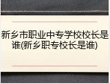新乡市职业中专学校校长是谁(新乡职专校长是谁)
