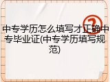 中专学历怎么填写才正确中专毕业证(中专学历填写规范)
