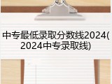 中专最低录取分数线2024(2024中专录取线)