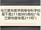 乌兰察布医学高等专科学校是不是211或985高校("乌兰察布医专是211吗")