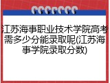 江苏海事职业技术学院高考需多少分能录取呢(江苏海事学院录取分数)