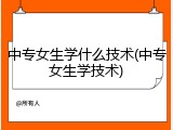 中专女生学什么技术(中专女生学技术)