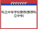 私立中专学校推荐(推荐私立中专)