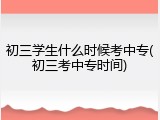 初三学生什么时候考中专(初三考中专时间)