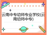 云南中专幼师专业学校(云南幼师中专)