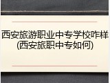 西安旅游职业中专学校咋样(西安旅职中专如何)