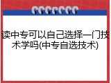 读中专可以自己选择一门技术学吗(中专自选技术)