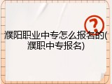 濮阳职业中专怎么报名的(濮职中专报名)