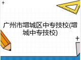 广州市增城区中专技校(增城中专技校)