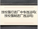 技校强行进厂中专违法吗(技校强制进厂违法吗)