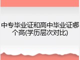 中专毕业证和高中毕业证哪个高(学历层次对比)