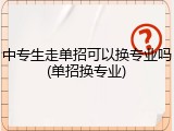 中专生走单招可以换专业吗(单招换专业)