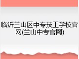 临沂兰山区中专技工学校官网(兰山中专官网)