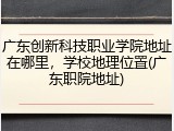 广东创新科技职业学院地址在哪里，学校地理位置(广东职院地址)