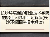 长沙环境保护职业技术学院的招生人数和计划解读(长沙环保职院招生解读)