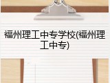 福州理工中专学校(福州理工中专)