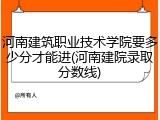 河南建筑职业技术学院要多少分才能进(河南建院录取分数线)