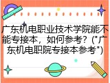 广东机电职业技术学院能不能专接本，如何参考？("广东机电职院专接本参考")